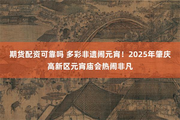 期货配资可靠吗 多彩非遗闹元宵!2025年肇庆高新区元宵庙会热闹非凡