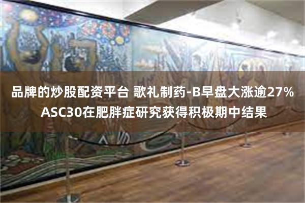 品牌的炒股配资平台 歌礼制药-B早盘大涨逾27% ASC30在肥胖症研究获得积极期中结果