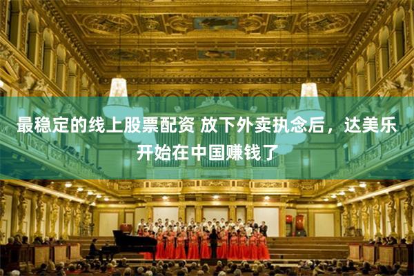 最稳定的线上股票配资 放下外卖执念后,达美乐开始在中国赚钱了