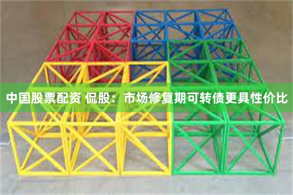中国股票配资 侃股:市场修复期可转债更具性价比
