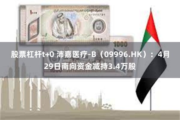 股票杠杆t+0 沛嘉医疗-B(09996.HK):4月29日南向资金减持3.4万股