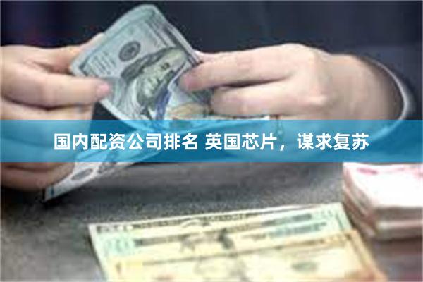 国内配资公司排名 英国芯片,谋求复苏