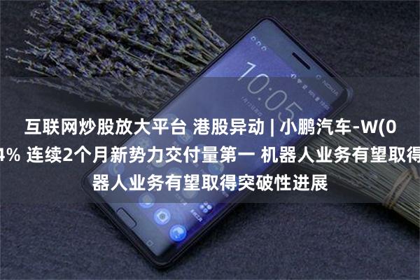 互联网炒股放大平台 港股异动 | 小鹏汽车-W(09868)涨超4% 连续2个月新势力交付量第一 机器人业务有望取得突破性进展