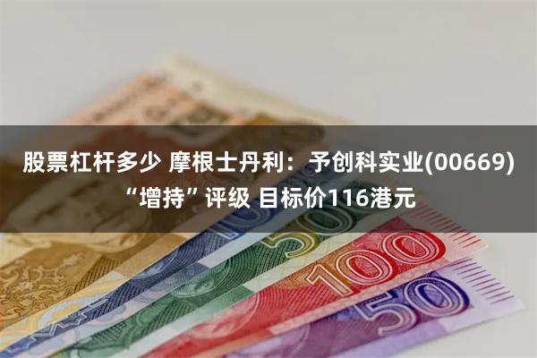 股票杠杆多少 摩根士丹利:予创科实业(00669)“增持”评级 目标价116港元