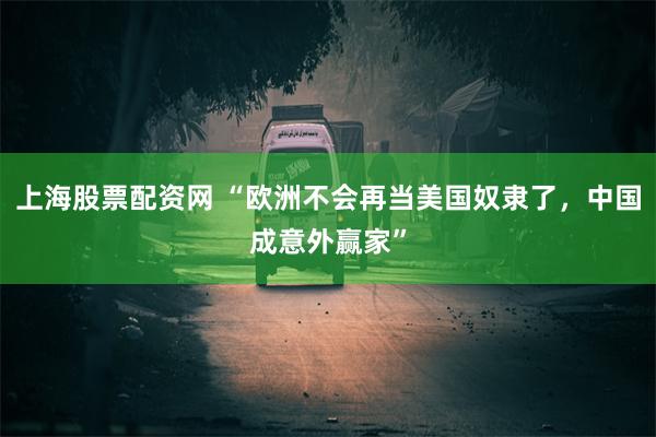 上海股票配资网 “欧洲不会再当美国奴隶了,中国成意外赢家”