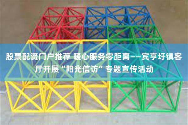 股票配资门户推荐 暖心服务零距离——宾亨圩镇客厅开展“阳光信访”专题宣传活动