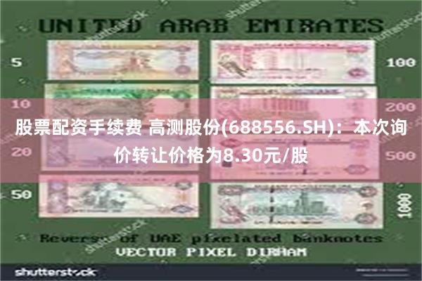 股票配资手续费 高测股份(688556.SH):本次询价转让价格为8.30元/股