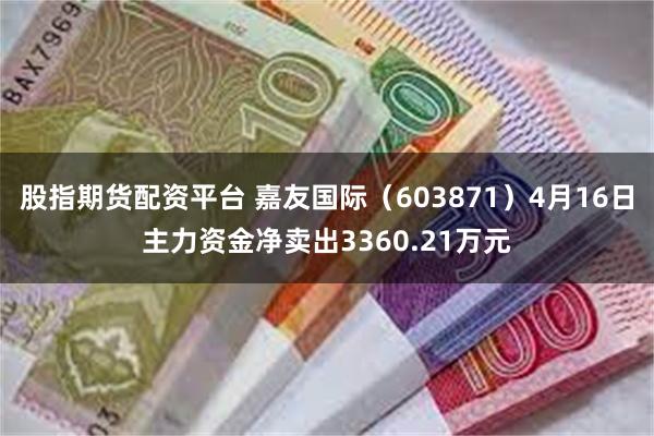 股指期货配资平台 嘉友国际(603871)4月16日主力资金净卖出3360.21万元