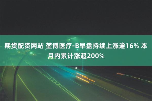 期货配资网站 堃博医疗-B早盘持续上涨逾16% 本月内累计涨超200%