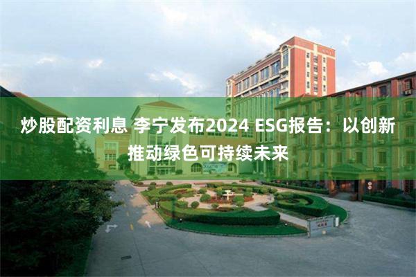 炒股配资利息 李宁发布2024 ESG报告:以创新推动绿色可持续未来