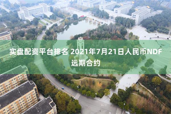 实盘配资平台排名 2021年7月21日人民币NDF远期合约