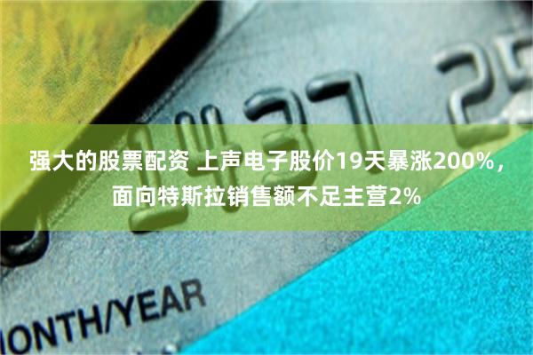 强大的股票配资 上声电子股价19天暴涨200%,面向特斯拉销售额不足主营2%