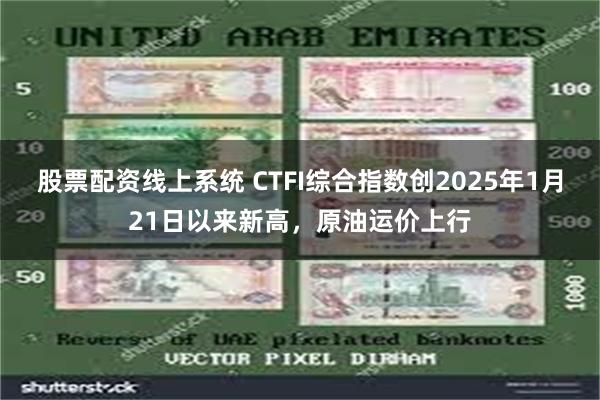 股票配资线上系统 CTFI综合指数创2025年1月21日以来新高,原油运价上行