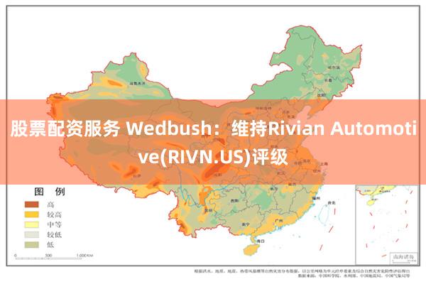 股票配资服务 Wedbush:维持Rivian Automotive(RIVN.US)评级