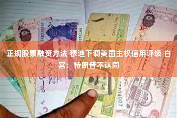 正规股票融资方法 穆迪下调美国主权信用评级 白宫：特朗普不认同