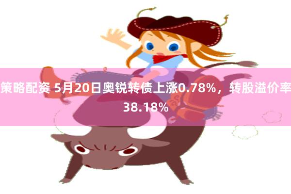 策略配资 5月20日奥锐转债上涨0.78%,转股溢价率38.18%