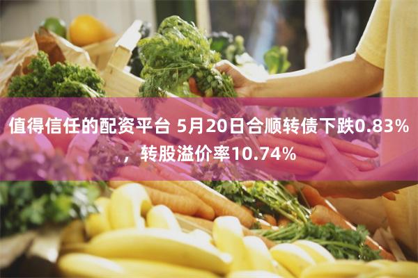 值得信任的配资平台 5月20日合顺转债下跌0.83%，转股溢价率10.74%