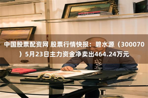 中国股票配资网 股票行情快报:碧水源(300070)5月23日主力资金净卖出464.24万元