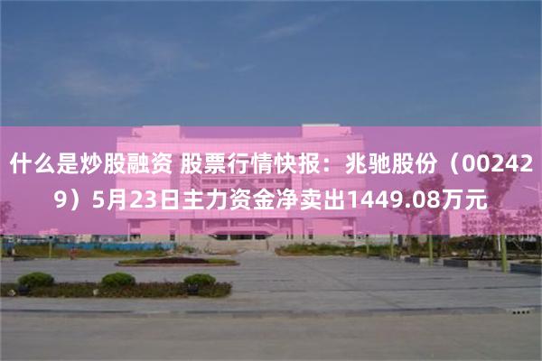 什么是炒股融资 股票行情快报:兆驰股份(002429)5月23日主力资金净卖出1449.08万元
