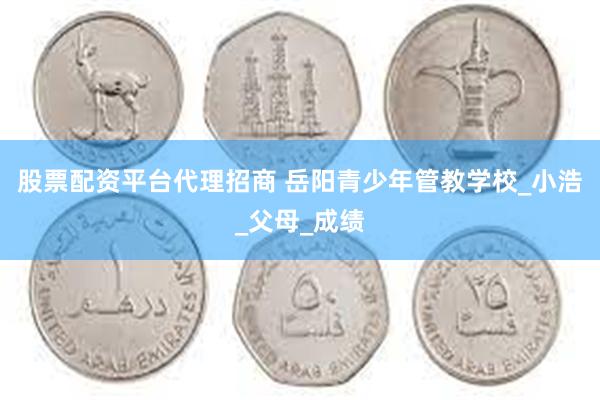 股票配资平台代理招商 岳阳青少年管教学校_小浩_父母_成绩