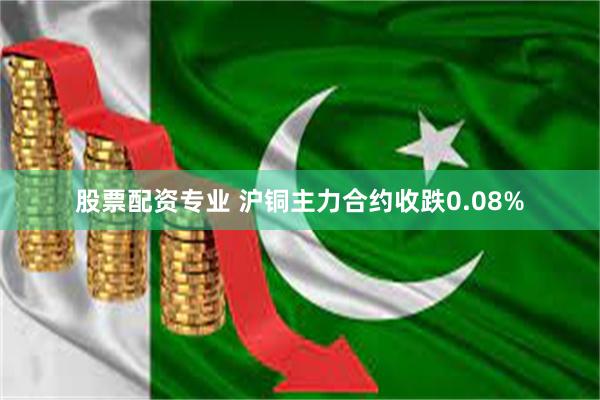 股票配资专业 沪铜主力合约收跌0.08%