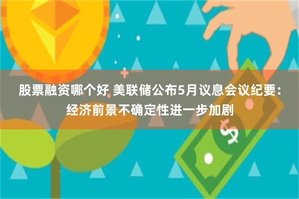 股票融资哪个好 美联储公布5月议息会议纪要:经济前景不确定性进一步加剧