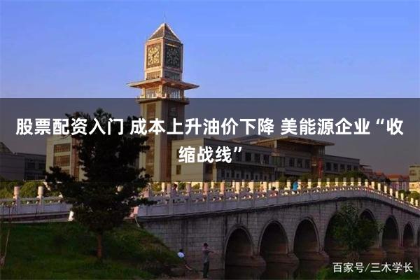 股票配资入门 成本上升油价下降 美能源企业“收缩战线”