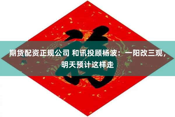 期货配资正规公司 和讯投顾杨波:一阳改三观,明天预计这样走