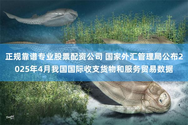 正规靠谱专业股票配资公司 国家外汇管理局公布2025年4月我国国际收支货物和服务贸易数据