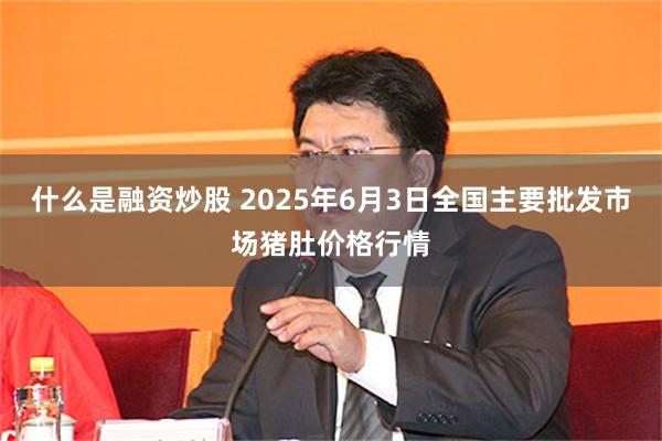 什么是融资炒股 2025年6月3日全国主要批发市场猪肚价格行情