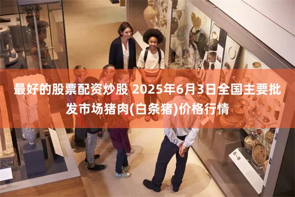 最好的股票配资炒股 2025年6月3日全国主要批发市场猪肉(白条猪)价格行情