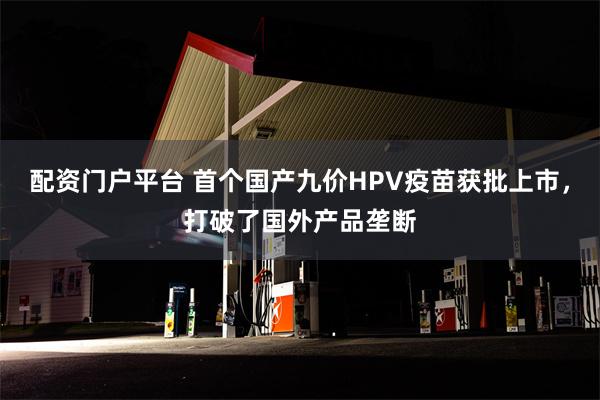 配资门户平台 首个国产九价HPV疫苗获批上市,打破了国外产品垄断