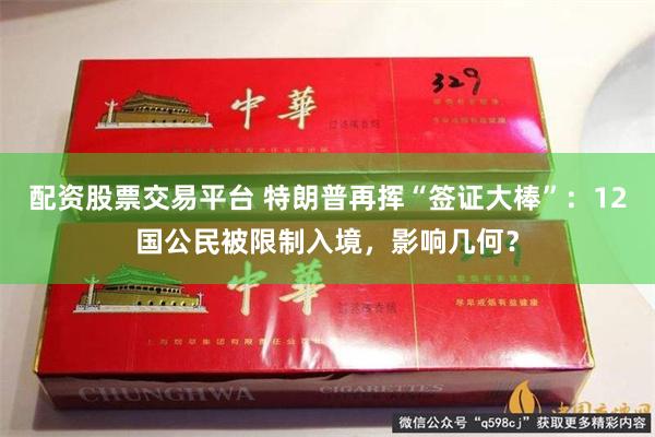 配资股票交易平台 特朗普再挥“签证大棒”:12国公民被限制入境,影响几何?