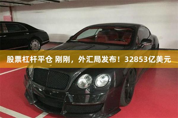 股票杠杆平仓 刚刚,外汇局发布!32853亿美元