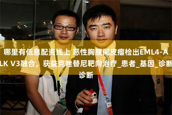 哪里有低息配资线上 恶性胸膜间皮瘤检出EML4-ALK V3融合,获益克唑替尼靶向治疗_患者_基因_诊断