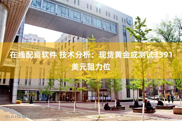 在线配资软件 技术分析：现货黄金或测试3391美元阻力位