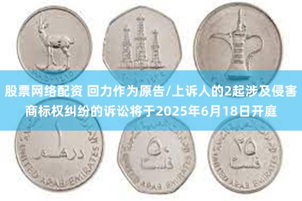 股票网络配资 回力作为原告/上诉人的2起涉及侵害商标权纠纷的诉讼将于2025年6月18日开庭