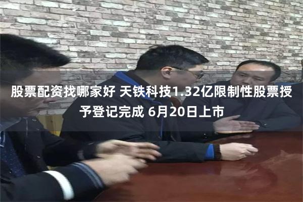 股票配资找哪家好 天铁科技1.32亿限制性股票授予登记完成 6月20日上市