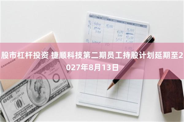 股市杠杆投资 捷顺科技第二期员工持股计划延期至2027年8月13日