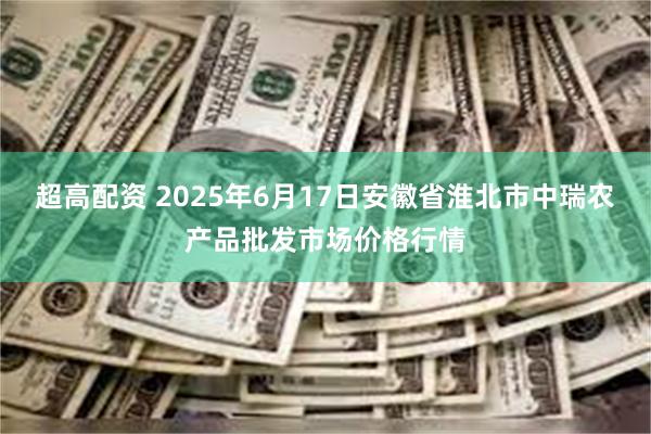 超高配资 2025年6月17日安徽省淮北市中瑞农产品批发市场价格行情