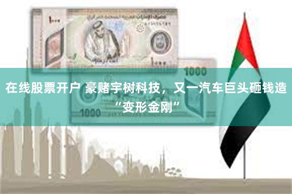 在线股票开户 豪赌宇树科技,又一汽车巨头砸钱造“变形金刚”
