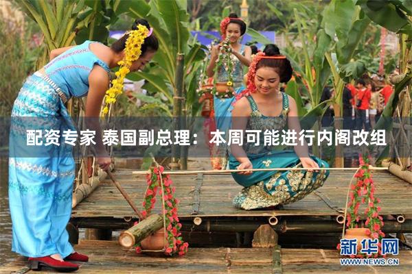 配资专家 泰国副总理：本周可能进行内阁改组
