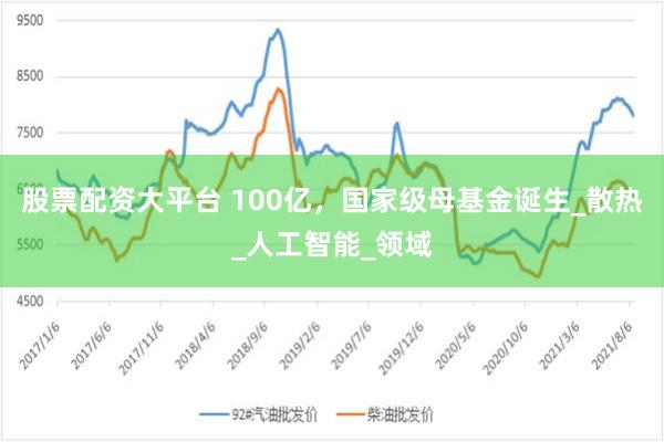 股票配资大平台 100亿,国家级母基金诞生_散热_人工智能_领域