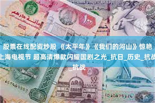股票在线配资炒股 《太平年》《我们的河山》惊艳上海电视节 超高清爆款闪耀国剧之光_抗日_历史_抗战