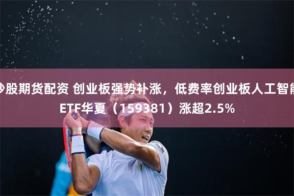 炒股期货配资 创业板强势补涨，低费率创业板人工智能ETF华夏（159381）涨超2.5%