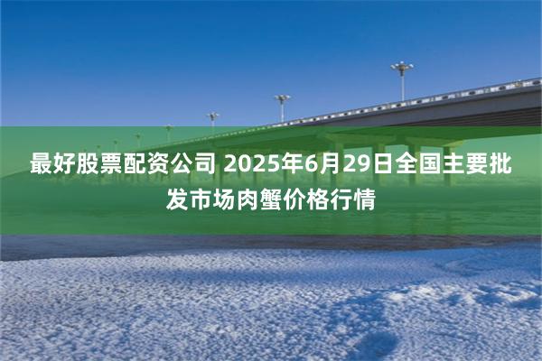 最好股票配资公司 2025年6月29日全国主要批发市场肉蟹价格行情