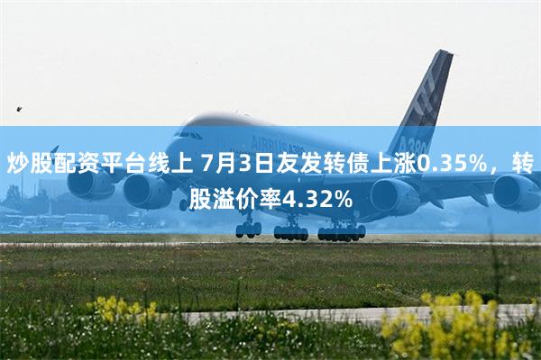 炒股配资平台线上 7月3日友发转债上涨0.35%,转股溢价率4.32%