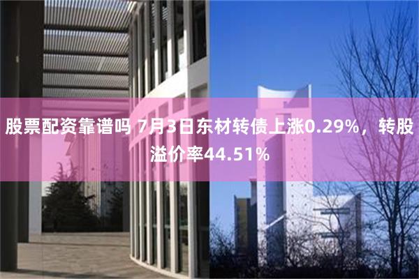 股票配资靠谱吗 7月3日东材转债上涨0.29%,转股溢价率44.51%