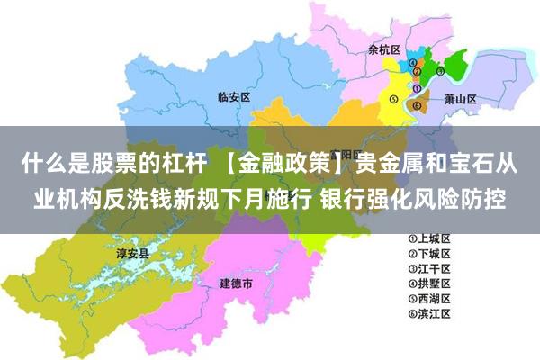什么是股票的杠杆 【金融政策】贵金属和宝石从业机构反洗钱新规下月施行 银行强化风险防控