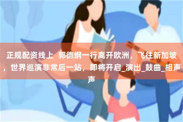 正规配资线上 郭德纲一行离开欧洲,飞往新加坡,世界巡演非常后一站,即将开启_演出_鼓曲_相声